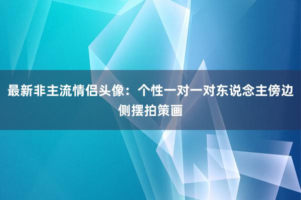 最新非主流情侣头像：个性一对一对东说念主傍边侧摆拍策画