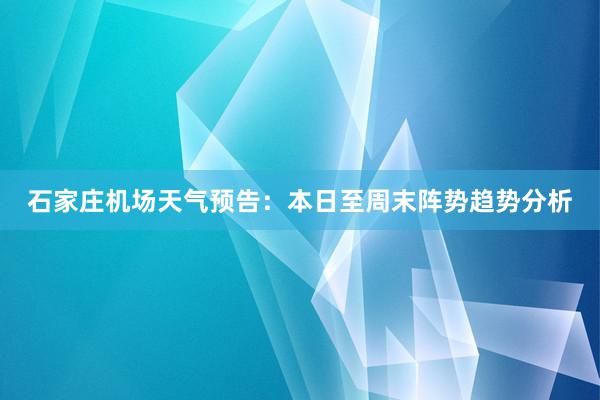 石家庄机场天气预告：本日至周末阵势趋势分析