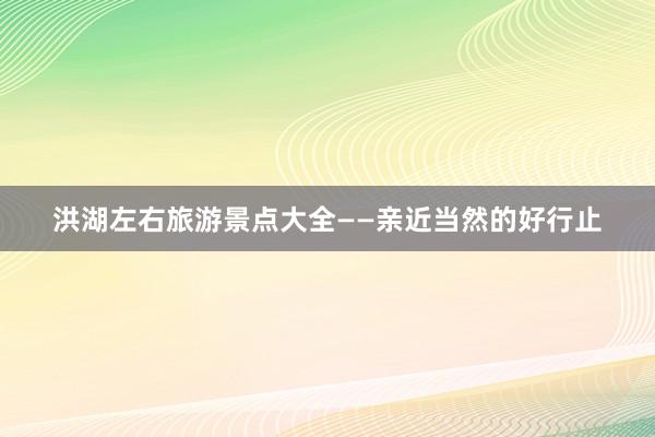 洪湖左右旅游景点大全——亲近当然的好行止