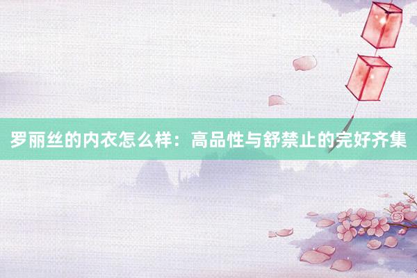 罗丽丝的内衣怎么样：高品性与舒禁止的完好齐集