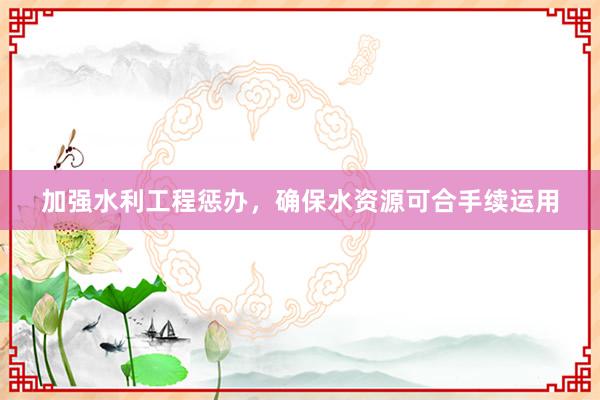 加强水利工程惩办，确保水资源可合手续运用