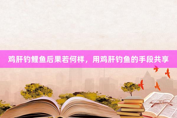鸡肝钓鲤鱼后果若何样，用鸡肝钓鱼的手段共享