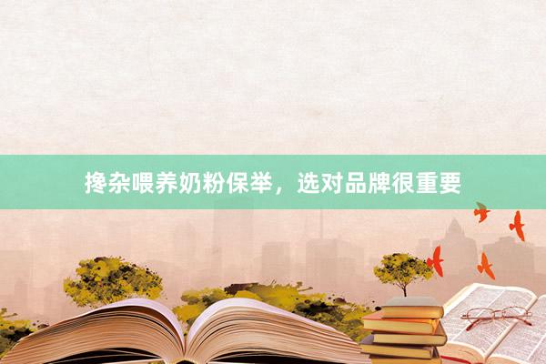 搀杂喂养奶粉保举，选对品牌很重要