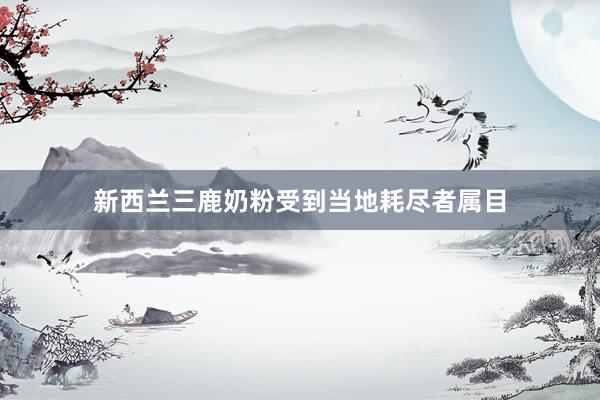 新西兰三鹿奶粉受到当地耗尽者属目