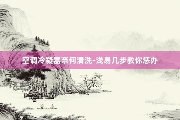 空调冷凝器奈何清洗-浅易几步教你惩办