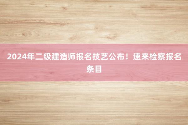 2024年二级建造师报名技艺公布！速来检察报名条目