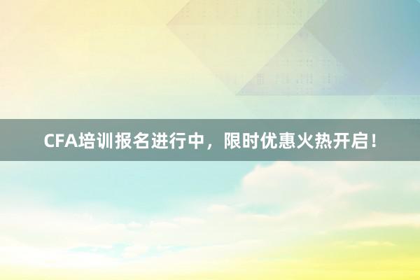 CFA培训报名进行中，限时优惠火热开启！