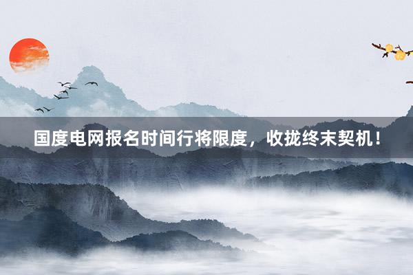 国度电网报名时间行将限度，收拢终末契机！