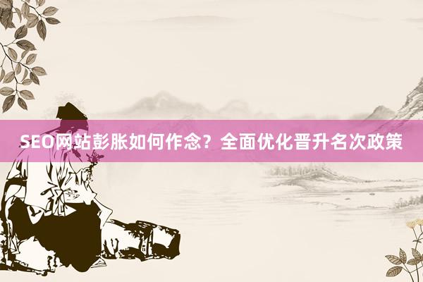SEO网站彭胀如何作念？全面优化晋升名次政策