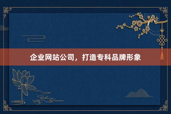 企业网站公司，打造专科品牌形象