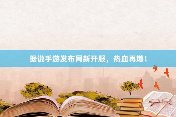 据说手游发布网新开服，热血再燃！