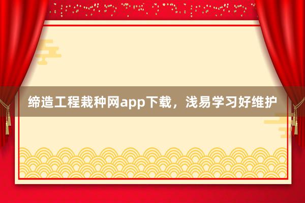 缔造工程栽种网app下载，浅易学习好维护