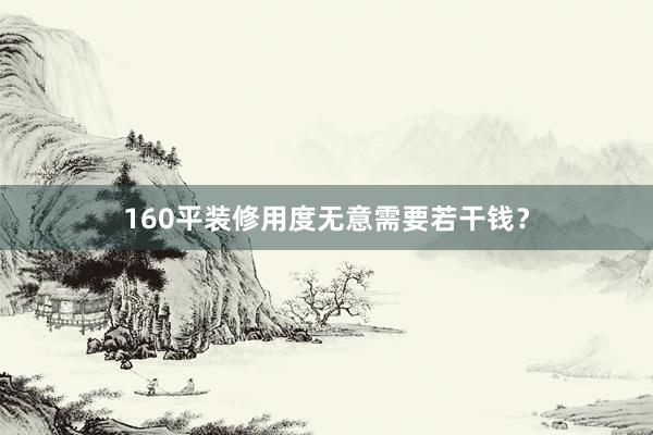 160平装修用度无意需要若干钱？