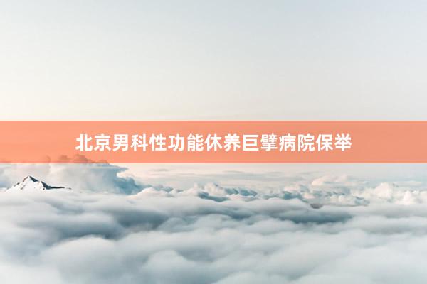 北京男科性功能休养巨擘病院保举